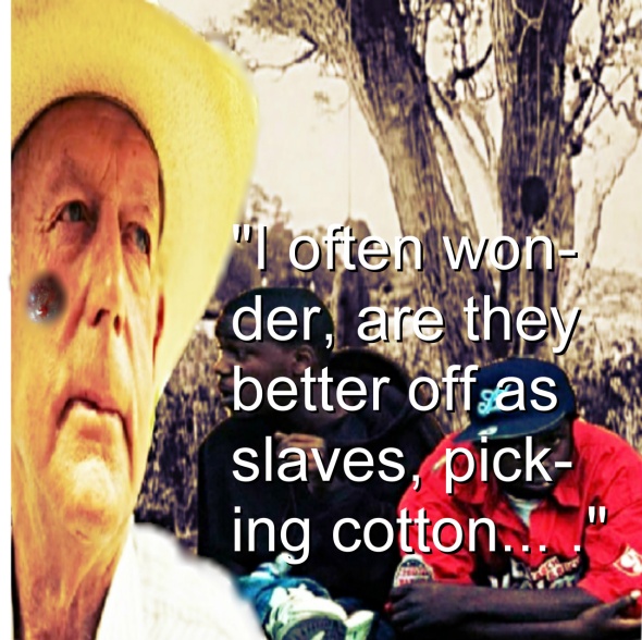 “They abort their young children, they put their young men in jail, because they never learned how to pick cotton. And I’ve often wondered, are they better off as slaves, picking cotton and having a family life and doing things, or are they better off under government subsidy?